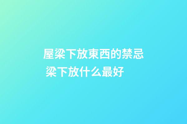 屋梁下放東西的禁忌 梁下放什么最好